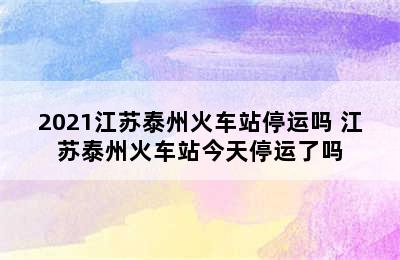 2021江苏泰州火车站停运吗 江苏泰州火车站今天停运了吗